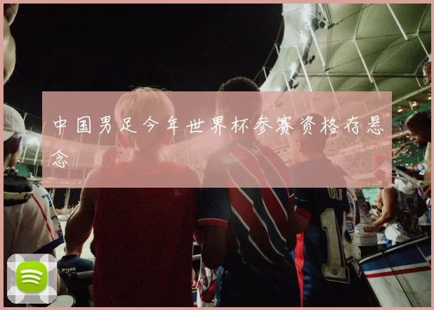 中国男足今年世界杯参赛资格存悬念