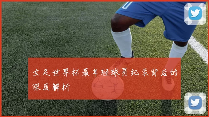 女足世界杯最年轻球员纪录背后的深度解析