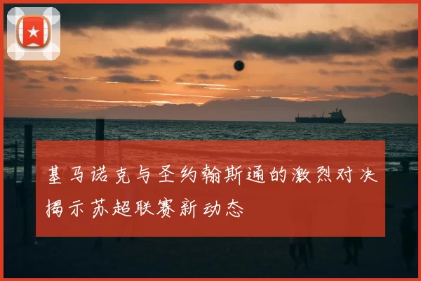 基马诺克与圣约翰斯通的激烈对决揭示苏超联赛新动态