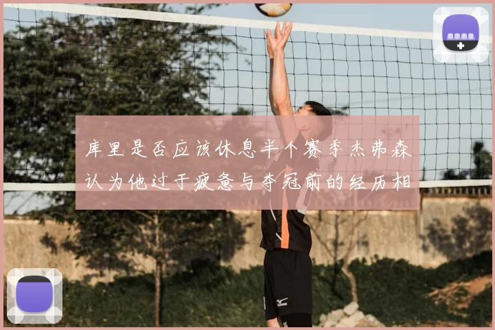 库里是否应该休息半个赛季杰弗森认为他过于疲惫与夺冠前的经历相似