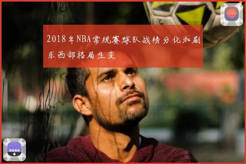 2018年NBA常规赛球队战绩分化加剧东西部格局生变