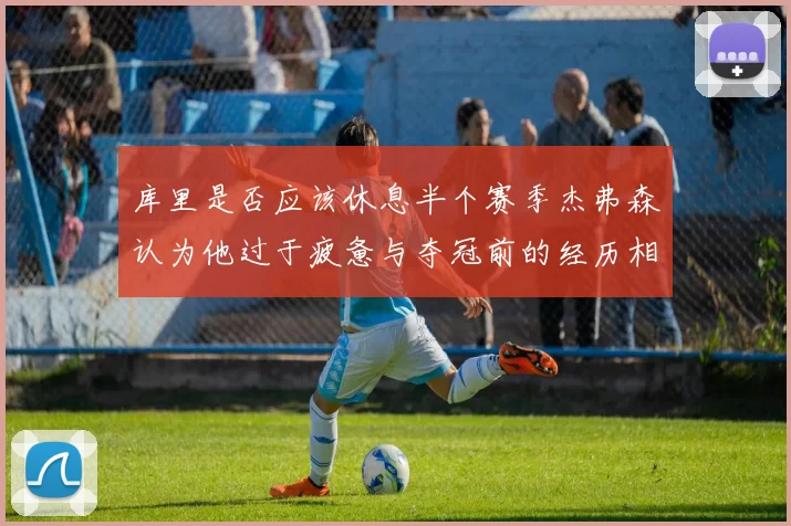 库里是否应该休息半个赛季杰弗森认为他过于疲惫与夺冠前的经历相似