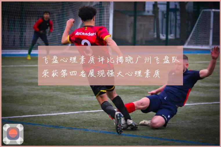 飞盘心理素质评比揭晓广州飞盘队荣获第四名展现强大心理素质