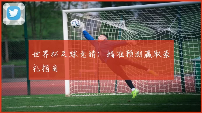 世界杯足球竞猜：精准预测赢取豪礼指南