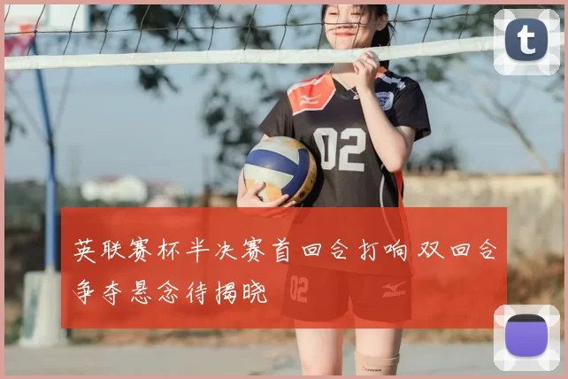 英联赛杯半决赛首回合打响 双回合争夺悬念待揭晓
