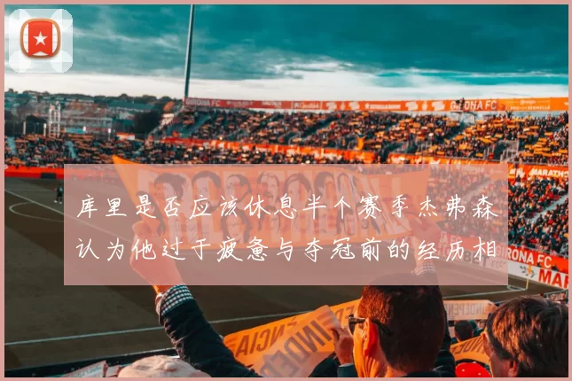 库里是否应该休息半个赛季杰弗森认为他过于疲惫与夺冠前的经历相似