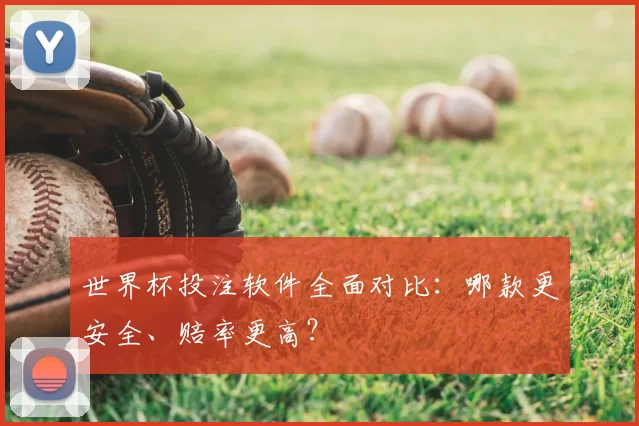 世界杯投注软件全面对比：哪款更安全、赔率更高？