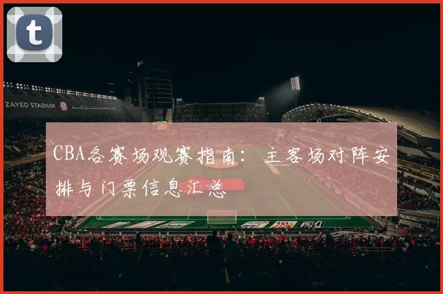 CBA各赛场观赛指南:主客场对阵安排与门票信息汇总