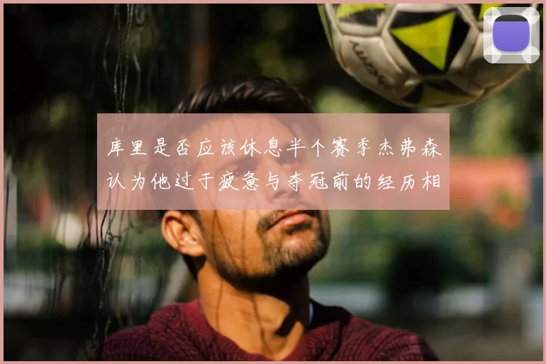 库里是否应该休息半个赛季杰弗森认为他过于疲惫与夺冠前的经历相似