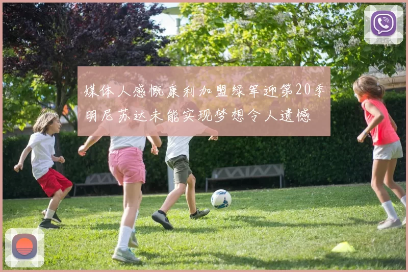 媒体人感慨康利加盟绿军迎第20季明尼苏达未能实现梦想令人遗憾