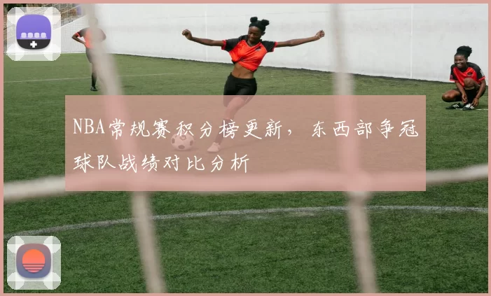 NBA常规赛积分榜更新,东西部争冠球队战绩对比分析
