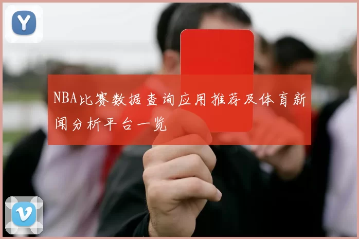 NBA比赛数据查询应用推荐及体育新闻分析平台一览