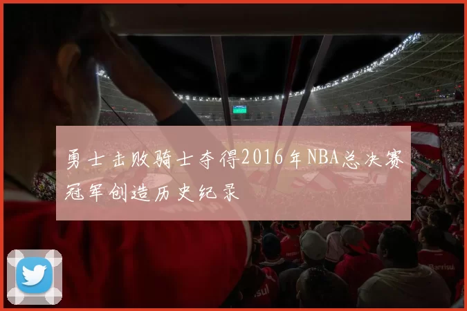 勇士击败骑士夺得2016年NBA总决赛冠军创造历史纪录