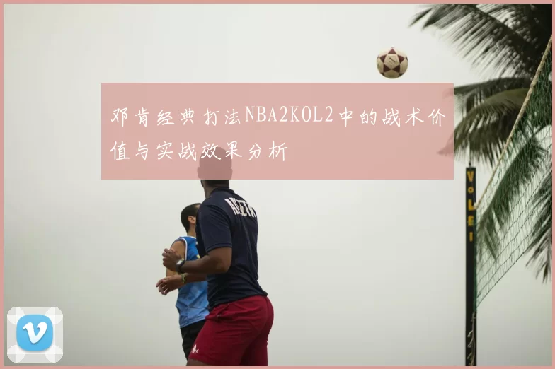 邓肯经典打法NBA2KOL2中的战术价值与实战效果分析