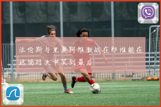 法伦斯与里奥阿维激战在即谁能在这场对决中笑到最后