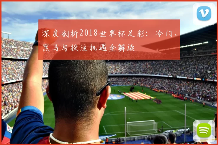 深度剖析2018世界杯足彩:冷门、黑马与投注机遇全解读