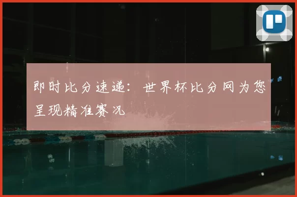 即时比分速递:世界杯比分网为您呈现精准赛况