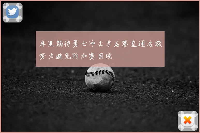 库里期待勇士冲击季后赛直通名额努力避免附加赛困境