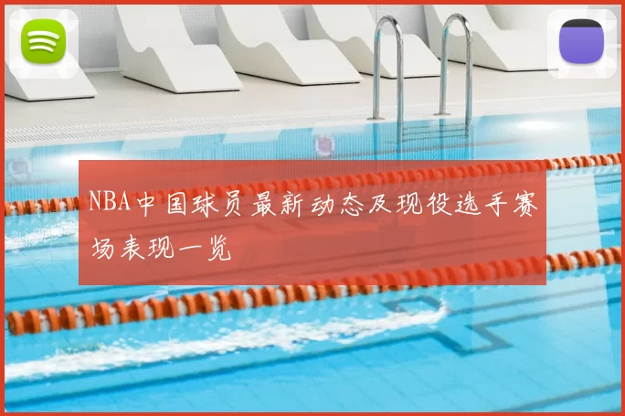 NBA中国球员最新动态及现役选手赛场表现一览