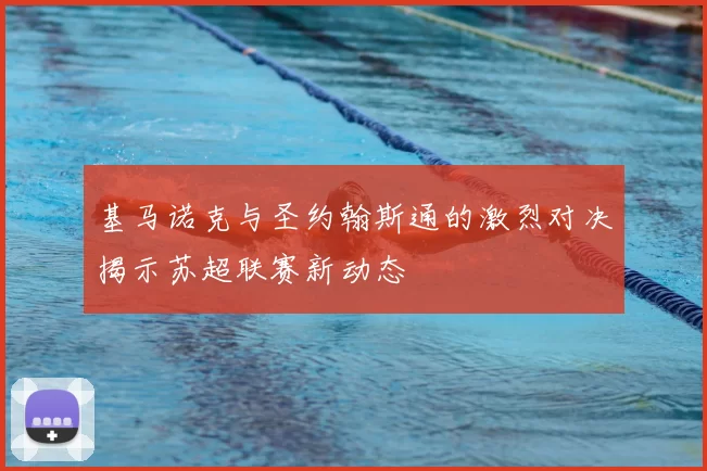 基马诺克与圣约翰斯通的激烈对决揭示苏超联赛新动态