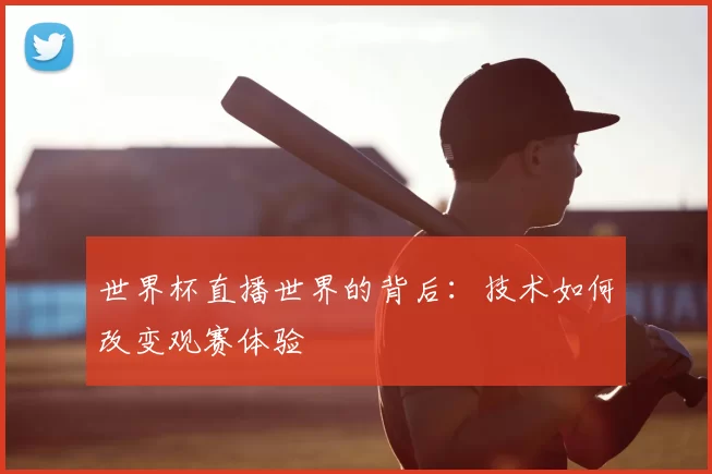 世界杯直播世界的背后：技术如何改变观赛体验