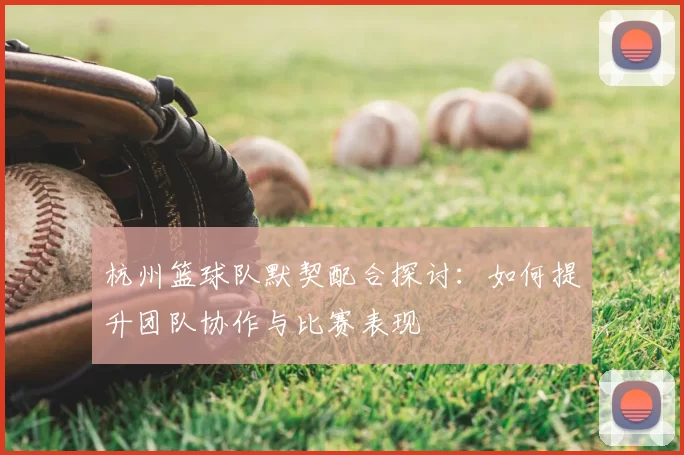 杭州篮球队默契配合探讨：如何提升团队协作与比赛表现