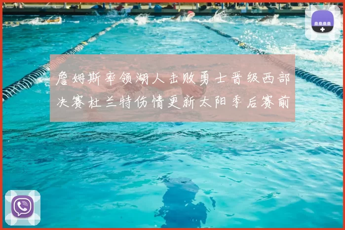詹姆斯率领湖人击败勇士晋级西部决赛杜兰特伤情更新太阳季后赛前景受关注