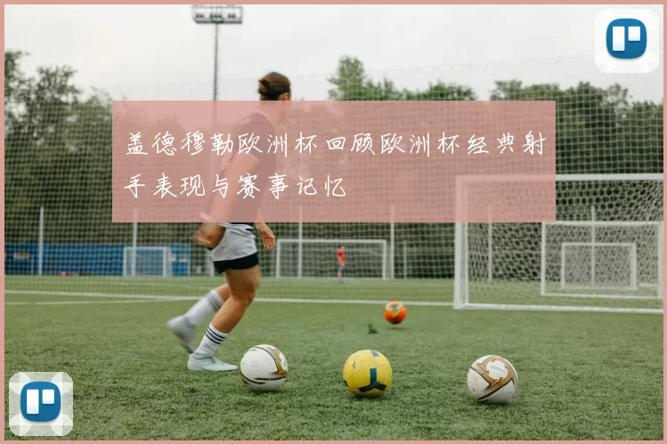 盖德穆勒欧洲杯回顾欧洲杯经典射手表现与赛事记忆
