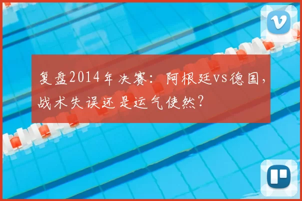 复盘2014年决赛：阿根廷vs德国，战术失误还是运气使然？