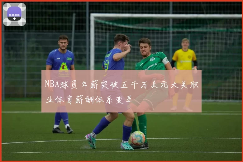 NBA球员年薪突破五千万美元大关职业体育薪酬体系变革