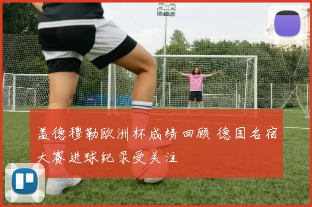 盖德穆勒欧洲杯成绩回顾 德国名宿大赛进球纪录受关注
