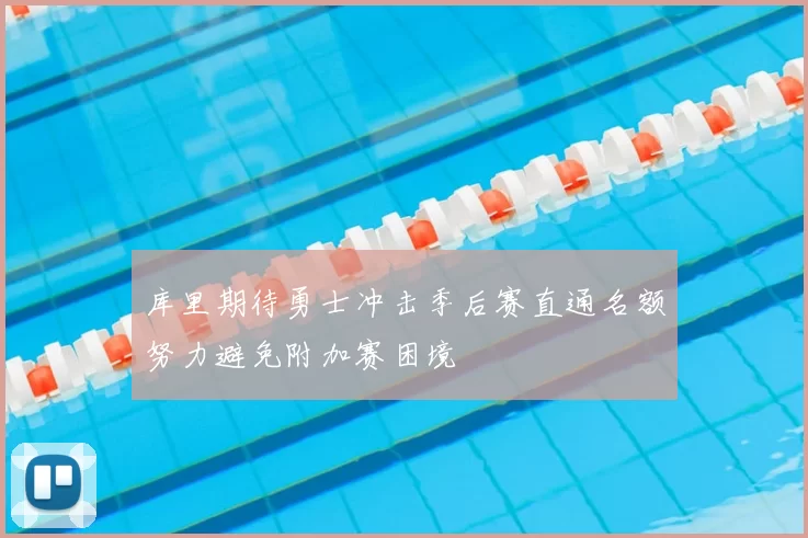 库里期待勇士冲击季后赛直通名额努力避免附加赛困境