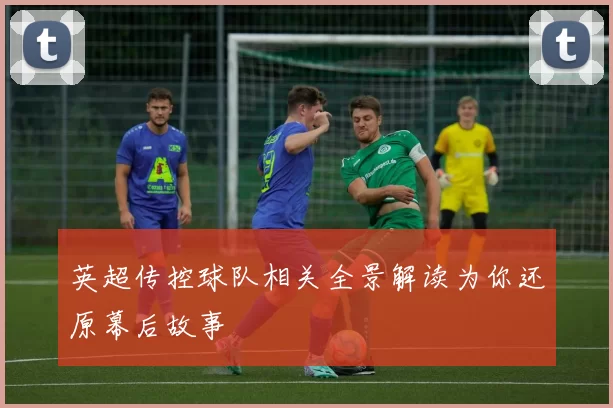 英超传控球队相关全景解读为你还原幕后故事