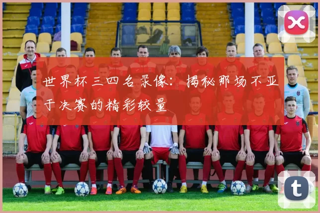 世界杯三四名录像：揭秘那场不亚于决赛的精彩较量