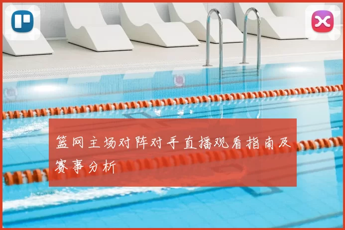 篮网主场对阵对手直播观看指南及赛事分析