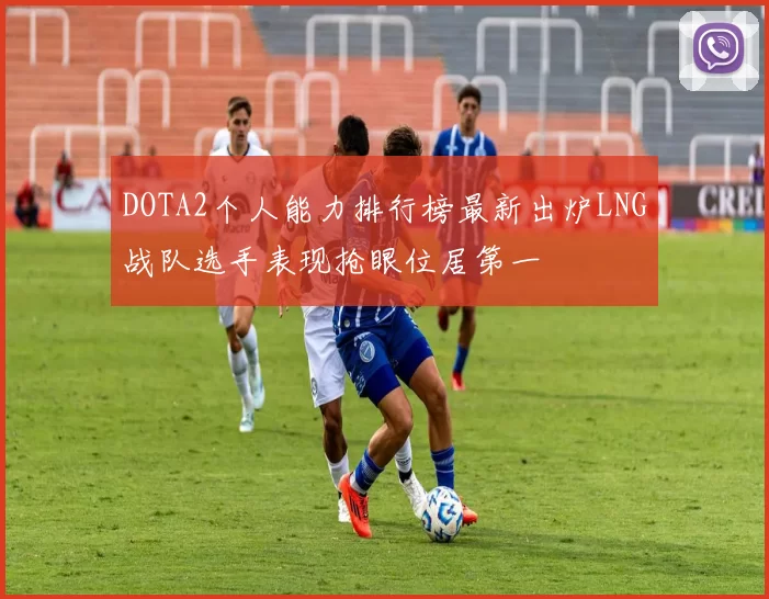DOTA2个人能力排行榜最新出炉LNG战队选手表现抢眼位居第一