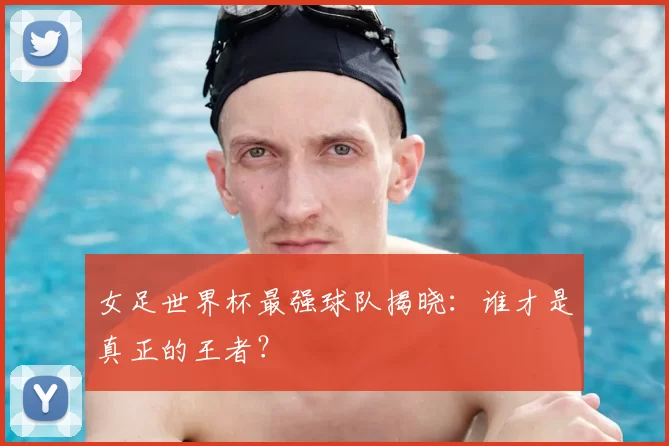 女足世界杯最强球队揭晓:谁才是真正的王者?