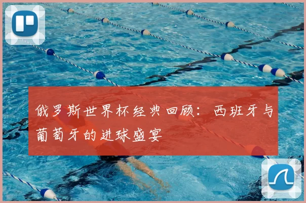 俄罗斯世界杯经典回顾:西班牙与葡萄牙的进球盛宴