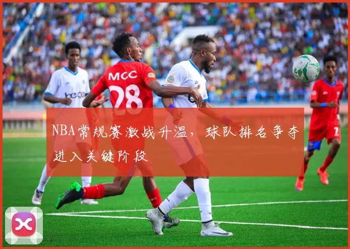 NBA常规赛激战升温，球队排名争夺进入关键阶段