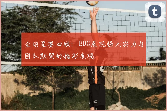 全明星赛回顾:EDG展现强大实力与团队默契的精彩表现
