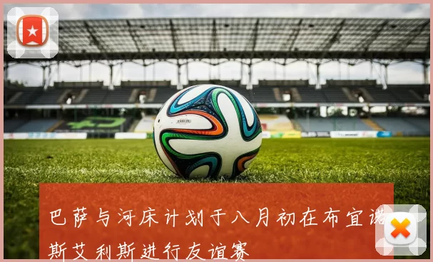 巴萨与河床计划于八月初在布宜诺斯艾利斯进行友谊赛