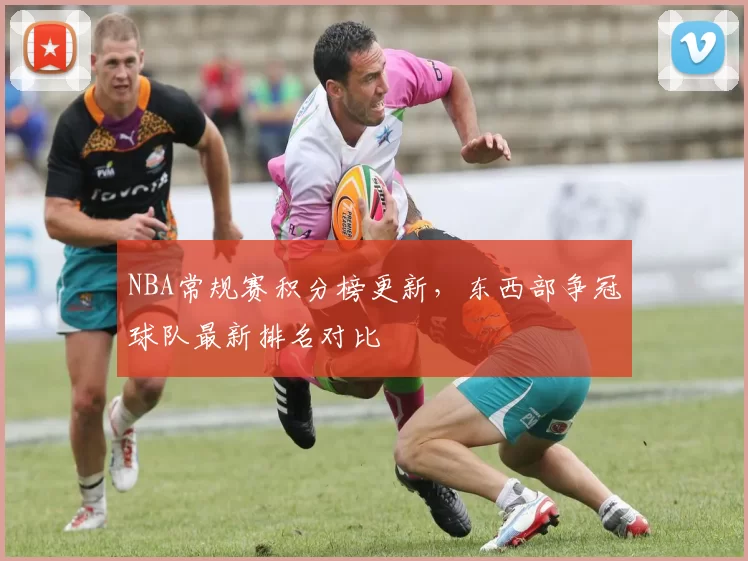 NBA常规赛积分榜更新，东西部争冠球队最新排名对比