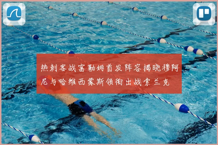 热刺客战富勒姆首发阵容揭晓穆阿尼与哈维西蒙斯领衔出战索兰克