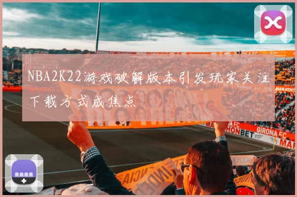 NBA2K22游戏破解版本引发玩家关注下载方式成焦点