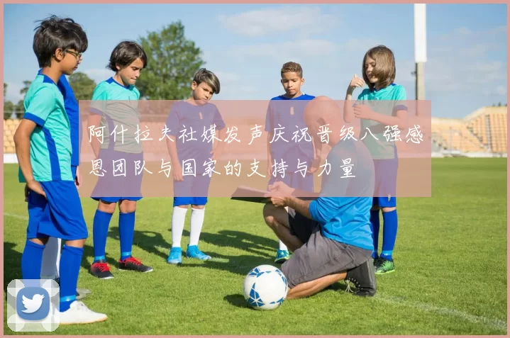 阿什拉夫社媒发声庆祝晋级八强感恩团队与国家的支持与力量