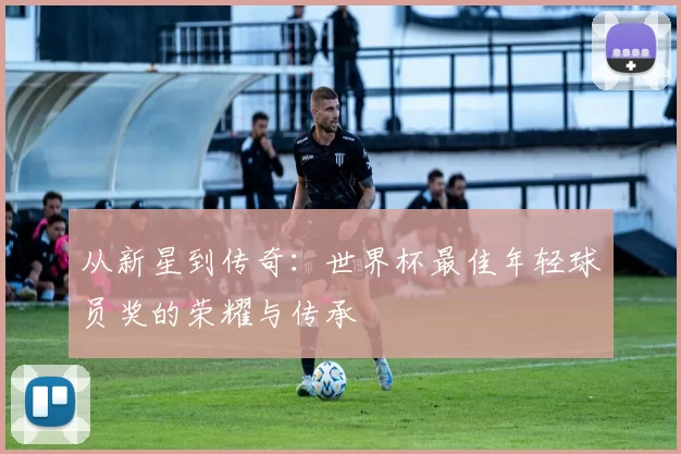 从新星到传奇：世界杯最佳年轻球员奖的荣耀与传承
