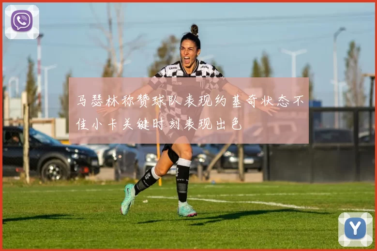 马瑟林称赞球队表现约基奇状态不佳小卡关键时刻表现出色