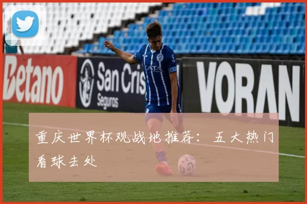 重庆世界杯观战地推荐:五大热门看球去处