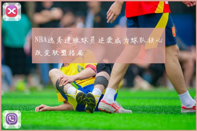 NBA选秀遗珠球员逆袭成为球队核心改变联盟格局