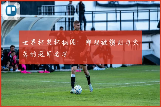 世界杯奖杯秘闻：那些被镌刻与失落的冠军名字